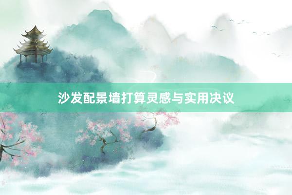 沙发配景墙打算灵感与实用决议