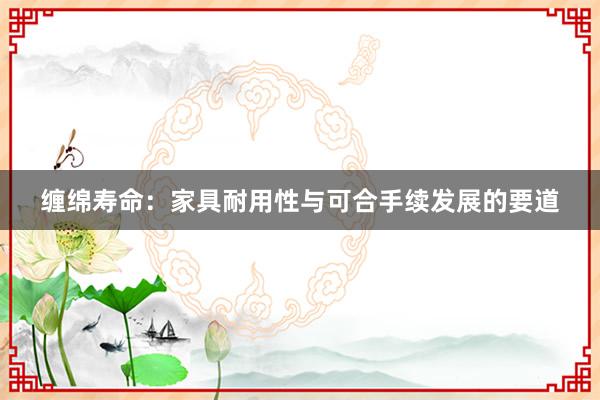 缠绵寿命：家具耐用性与可合手续发展的要道