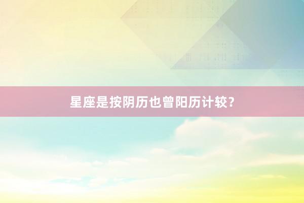 星座是按阴历也曾阳历计较？
